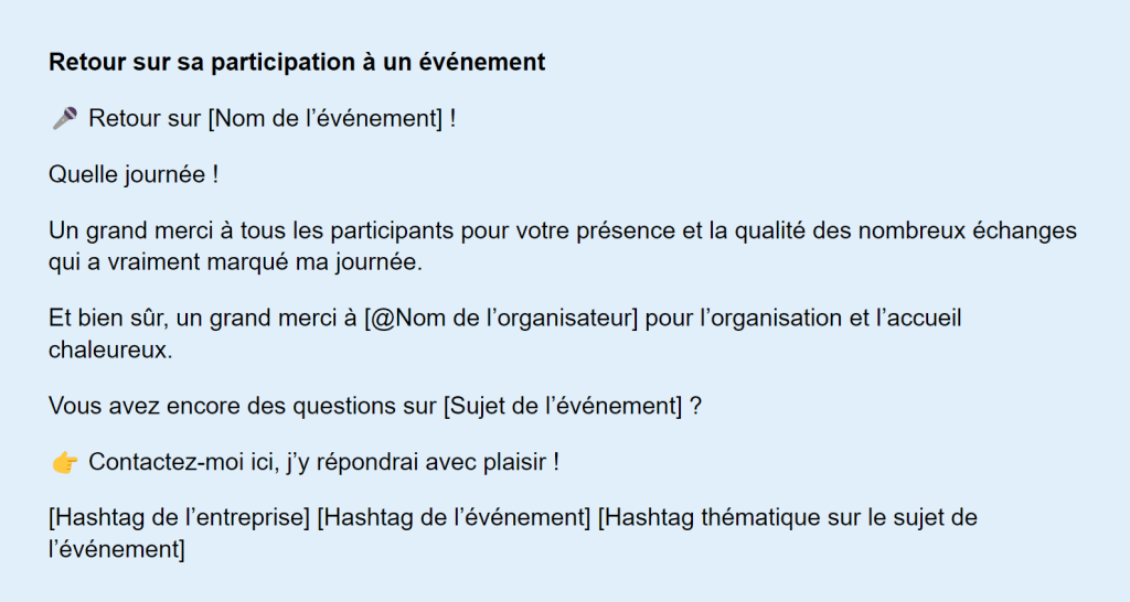 Visuel de modèle de publication LinkedIn sur fond bleu clair destiné à partager un retour d’expérience après un événement professionnel. Le texte comprend des espaces à personnaliser comme le nom de l’événement, celui de l’organisateur et le sujet abordé. Il exprime la gratitude envers les participants et les organisateurs, souligne la richesse des échanges et invite les lecteurs à poser leurs questions. Des emojis tels qu’un micro et un doigt pointé illustrent les sections clés, et des hashtags sont suggérés pour optimiser la visibilité du post.