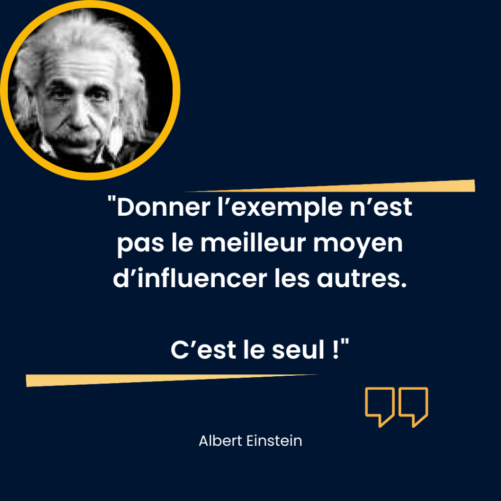 Citation inspirante sur fond bleu foncé avec un encadré jaune contenant une photo en noir et blanc d’un homme âgé aux cheveux ébouriffés. Le texte central indique : "Donner l’exemple n’est pas le meilleur moyen d’influencer les autres. C’est le seul !" attribué à Albert Einstein. L’ensemble du visuel met en avant l’importance du leadership par l’exemple, avec une typographie claire et une mise en page structurée pour valoriser le message.