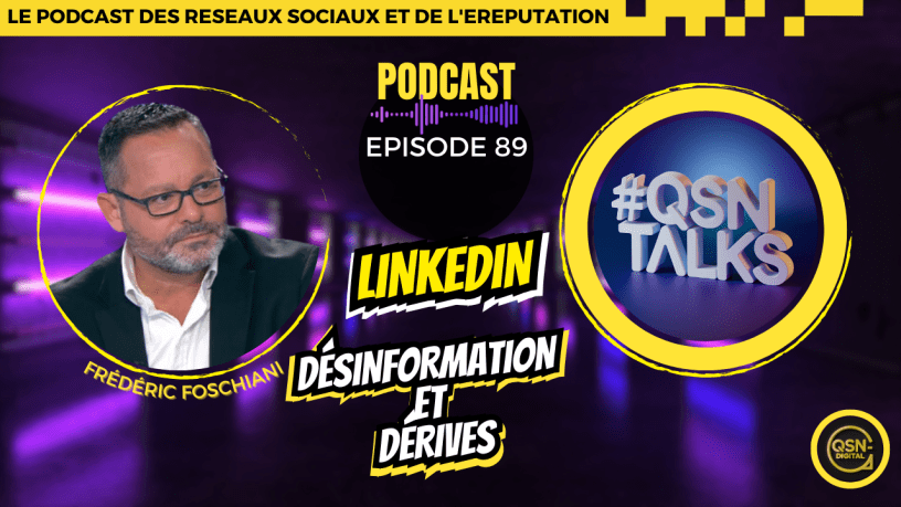 Visuel du podcast QSNTalks avec le titre « LinkedIn, désinformation et dérives», épisode 89. En haut, une bannière jaune indique « Le podcast des réseaux sociaux et de l'eRéputation ». Au centre, à gauche, photo de Frédéric Foschiani, entouré d'un cercle jaune. Il est le créateur et animateur du podcast en sa qualité d'expert des réseaux sociaux et de l'eReputation. Son nom figure en jaune sous sa photo. Au centre, à droite, logo de QSNTALKS en lettres blanches sur fond bleu, entouré d'un cercle jaune.L Le logo de QSN-DigiTal est présent en bas à droite.