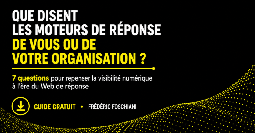 Visuel du guide gratuit de Frédéric Foschiani consacré au Brand GEO et à la visibilité numérique dans les moteurs de réponse. Sur fond noir, le titre demande : « Que disent les moteurs de réponse de vous ou de votre organisation ? » Le guide propose 7 questions pour repenser la visibilité numérique à l’ère du Web de réponse et analyser la représentation d’une marque, d’une entreprise ou de ses dirigeants par les intelligences artificielles comme ChatGPT, Gemini ou Copilot.